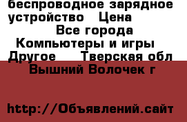 беспроводное зарядное устройство › Цена ­ 2 190 - Все города Компьютеры и игры » Другое   . Тверская обл.,Вышний Волочек г.